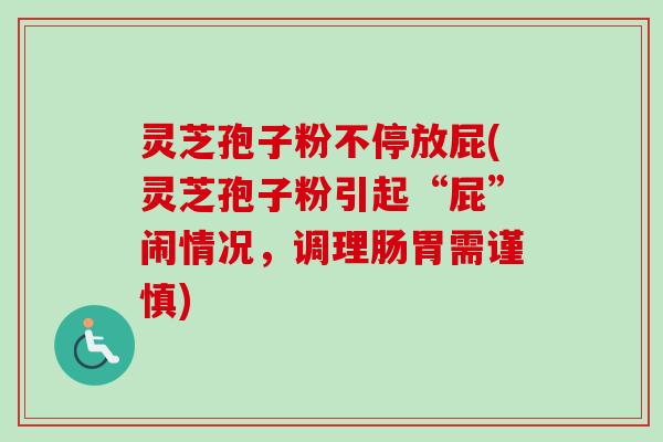 灵芝孢子粉不停放屁(灵芝孢子粉引起“屁”闹情况，调理肠胃需谨慎)