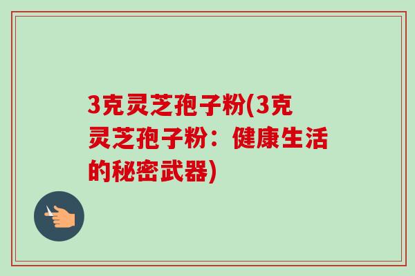 3克灵芝孢子粉(3克灵芝孢子粉：健康生活的秘密武器)
