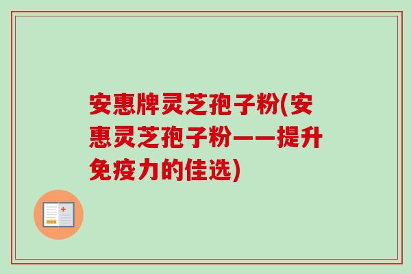 安惠牌灵芝孢子粉(安惠灵芝孢子粉——提升免疫力的佳选)