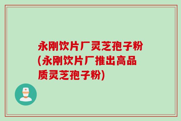 永刚饮片厂灵芝孢子粉(永刚饮片厂推出高品质灵芝孢子粉)