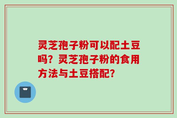 灵芝孢子粉可以配土豆吗？灵芝孢子粉的食用方法与土豆搭配？