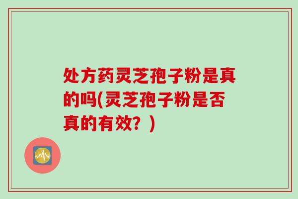 处方药灵芝孢子粉是真的吗(灵芝孢子粉是否真的有效？)