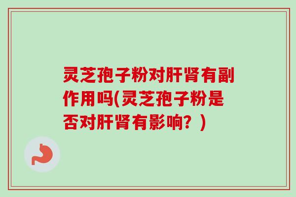 灵芝孢子粉对肝肾有副作用吗(灵芝孢子粉是否对肝肾有影响？)