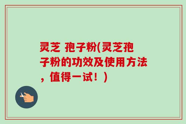 灵芝 孢子粉(灵芝孢子粉的功效及使用方法，值得一试！)