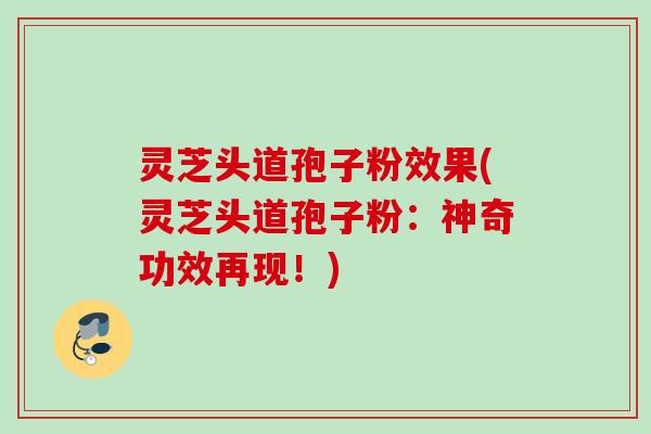 灵芝头道孢子粉效果(灵芝头道孢子粉:神奇功效再现!) 灵芝头道孢子粉效果(灵芝头道孢子粉:神奇功效再现!)