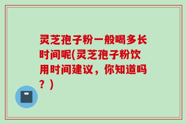 灵芝孢子粉一般喝多长时间呢(灵芝孢子粉饮用时间建议，你知道吗？)