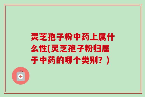 灵芝孢子粉上属什么性(灵芝孢子粉归属于的哪个类别？)