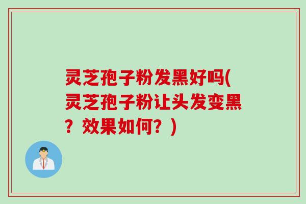 灵芝孢子粉发黑好吗(灵芝孢子粉让头发变黑？效果如何？)