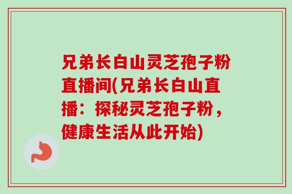 兄弟长白山灵芝孢子粉直播间(兄弟长白山直播：探秘灵芝孢子粉，健康生活从此开始)