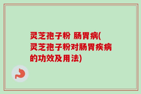 灵芝孢子粉 肠胃病(灵芝孢子粉对肠胃疾病的功效及用法)