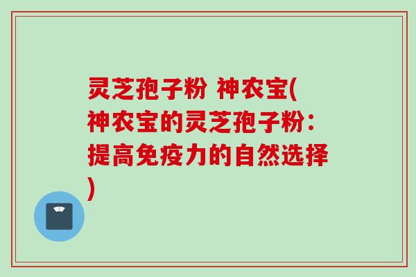 灵芝孢子粉 神农宝(神农宝的灵芝孢子粉：提高免疫力的自然选择)