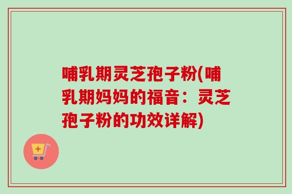 哺乳期灵芝孢子粉(哺乳期妈妈的福音：灵芝孢子粉的功效详解)