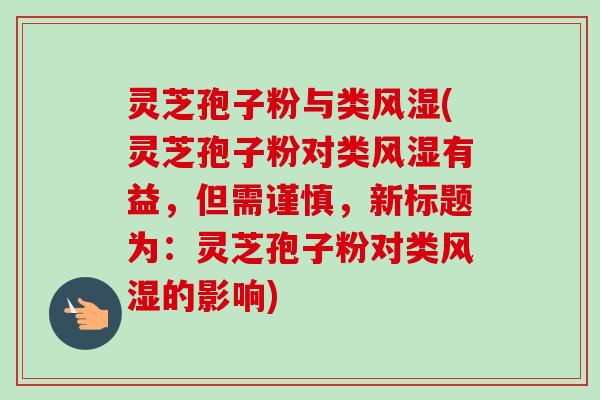 灵芝孢子粉与类风湿(灵芝孢子粉对类风湿有益，但需谨慎，新标题为：灵芝孢子粉对类风湿的影响)