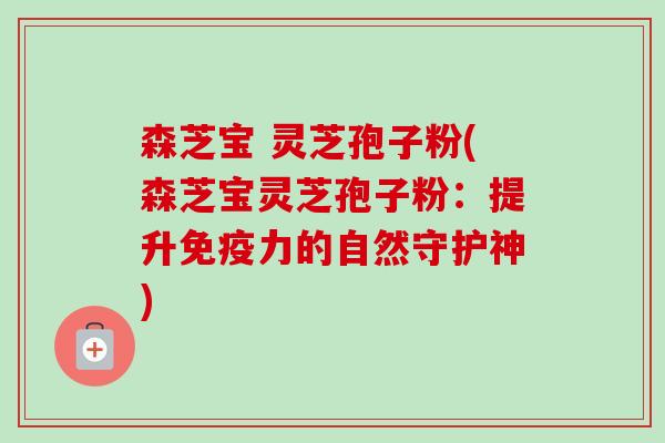 森芝宝 灵芝孢子粉(森芝宝灵芝孢子粉：提升免疫力的自然守护神)