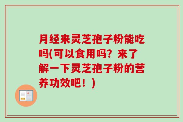 月经来灵芝孢子粉能吃吗(可以食用吗？来了解一下灵芝孢子粉的营养功效吧！)