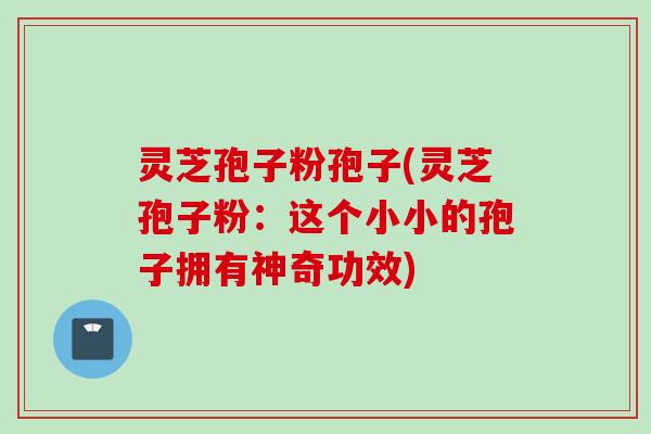 灵芝孢子粉孢子(灵芝孢子粉：这个小小的孢子拥有神奇功效)