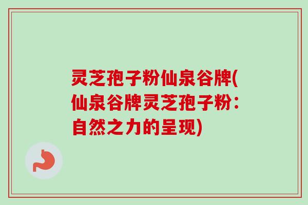 灵芝孢子粉仙泉谷牌(仙泉谷牌灵芝孢子粉：自然之力的呈现)