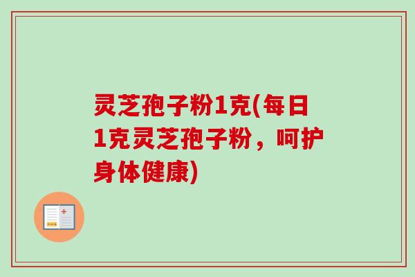 灵芝孢子粉1克(每日1克灵芝孢子粉，呵护身体健康)