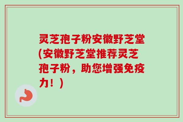 灵芝孢子粉安徽野芝堂(安徽野芝堂推荐灵芝孢子粉，助您增强免疫力！)