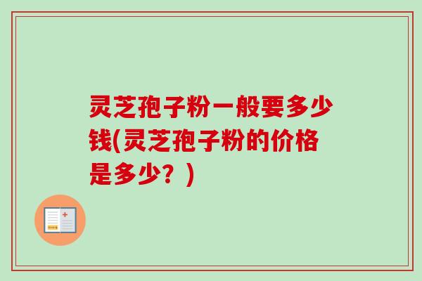 灵芝孢子粉一般要多少钱(灵芝孢子粉的价格是多少？)