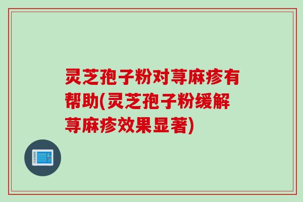灵芝孢子粉对荨麻疹有帮助(灵芝孢子粉缓解荨麻疹效果显著)
