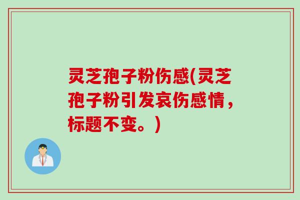 灵芝孢子粉伤感(灵芝孢子粉引发哀伤感情，标题不变。)
