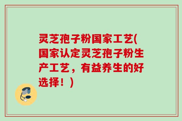 灵芝孢子粉国家工艺(国家认定灵芝孢子粉生产工艺,有益养生的好选择!) 灵芝孢子粉国家工艺(国家认定灵芝孢子粉生产工艺,有益养生的好选择!)
