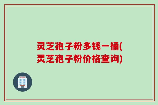 灵芝孢子粉多钱一桶(灵芝孢子粉价格查询)