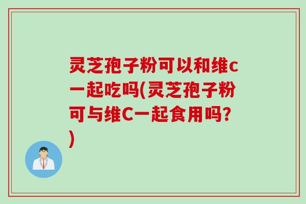 灵芝孢子粉可以和维c一起吃吗(灵芝孢子粉可与维C一起食用吗？)