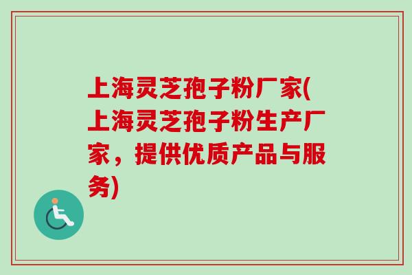 上海灵芝孢子粉厂家(上海灵芝孢子粉生产厂家，提供优质产品与服务)
