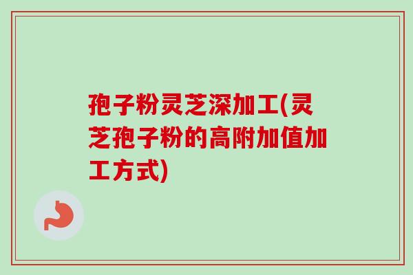 孢子粉灵芝深加工(灵芝孢子粉的高附加值加工方式) 孢子粉灵芝深加工(灵芝孢子粉的高附加值加工方式)