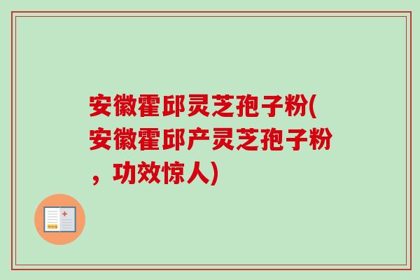 安徽霍邱灵芝孢子粉(安徽霍邱产灵芝孢子粉，功效惊人)