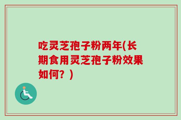 吃灵芝孢子粉两年(长期食用灵芝孢子粉效果如何？)
