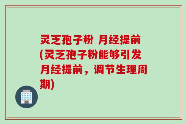 灵芝孢子粉 提前(灵芝孢子粉能够引发提前,调节生理周期) 灵芝孢子粉 提前(灵芝孢子粉能够引发提前,调节生理周期)