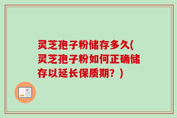 灵芝孢子粉储存多久(灵芝孢子粉如何正确储存以延长保质期？)
