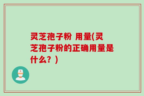 灵芝孢子粉 用量(灵芝孢子粉的正确用量是什么？)