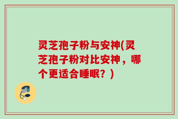灵芝孢子粉与安神(灵芝孢子粉对比安神，哪个更适合睡眠？)