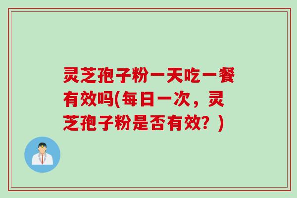 灵芝孢子粉一天吃一餐有效吗(每日一次，灵芝孢子粉是否有效？)