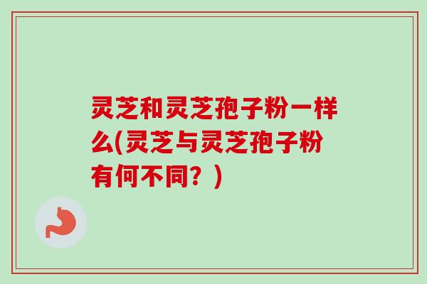 灵芝和灵芝孢子粉一样么(灵芝与灵芝孢子粉有何不同？)