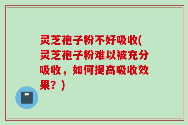 灵芝孢子粉不好吸收(灵芝孢子粉难以被充分吸收，如何提高吸收效果？)