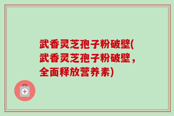 武香灵芝孢子粉破壁(武香灵芝孢子粉破壁,全面释放营养素) 武香灵芝孢子粉破壁(武香灵芝孢子粉破壁,全面释放营养素)