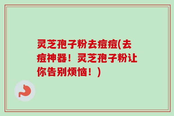 灵芝孢子粉去痘痘(去痘神器！灵芝孢子粉让你告别烦恼！)