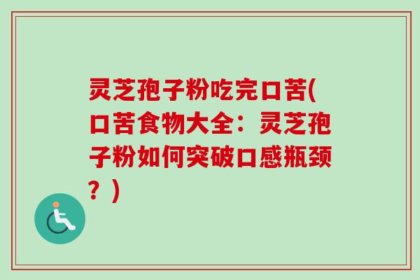 灵芝孢子粉吃完口苦(口苦食物大全：灵芝孢子粉如何突破口感瓶颈？)