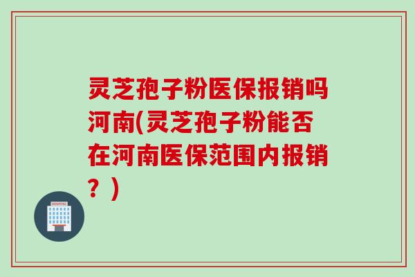灵芝孢子粉医保报销吗河南(灵芝孢子粉能否在河南医保范围内报销？)