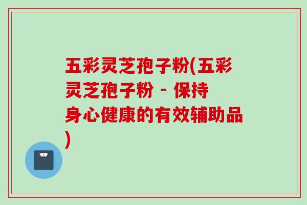 五彩灵芝孢子粉(五彩灵芝孢子粉 - 保持身心健康的有效辅助品)