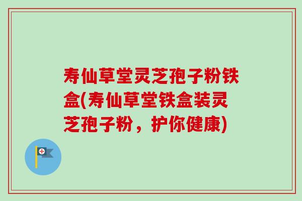 寿仙草堂灵芝孢子粉铁盒(寿仙草堂铁盒装灵芝孢子粉,护你健康) 寿仙草堂灵芝孢子粉铁盒(寿仙草堂铁盒装灵芝孢子粉,护你健康)