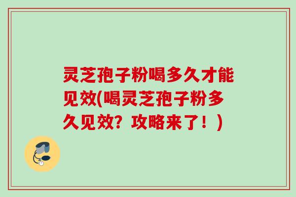 灵芝孢子粉喝多久才能见效(喝灵芝孢子粉多久见效？攻略来了！)