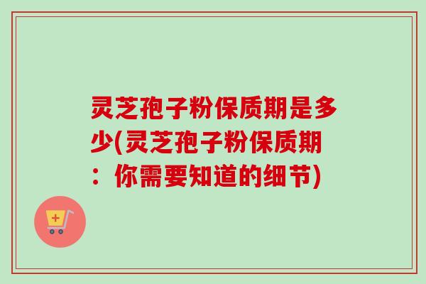 灵芝孢子粉保质期是多少(灵芝孢子粉保质期：你需要知道的细节)