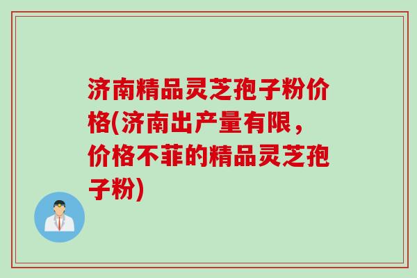 济南精品灵芝孢子粉价格(济南出产量有限,价格不菲的精品灵芝孢子粉) 济南精品灵芝孢子粉价格(济南出产量有限,价格不菲的精品灵芝孢子粉)