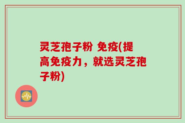 灵芝孢子粉 免疫(提高免疫力，就选灵芝孢子粉)